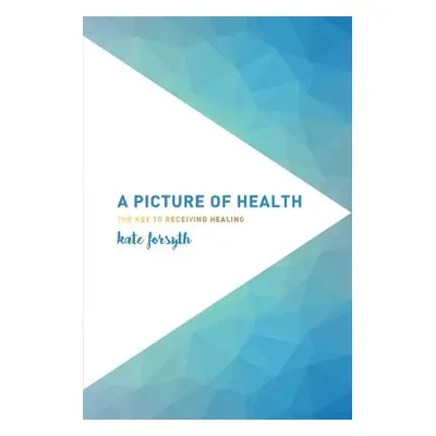 "A Picture of Health: The Key to Receiving Healing" - "" ("Forsyth Kate")(Paperback)