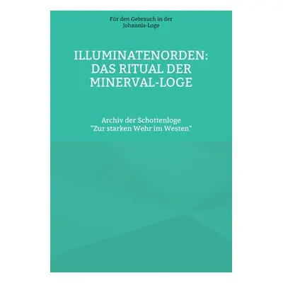 "Illuminatenorden: Ritual der Minerval-Loge: Archiv der Schottenloge Zur starken Wehr im Westen"