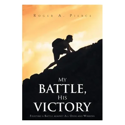 "My Battle, His Victory: Fighting A Battle Against All Odds and Winning" - "" ("Pierce Roger A."