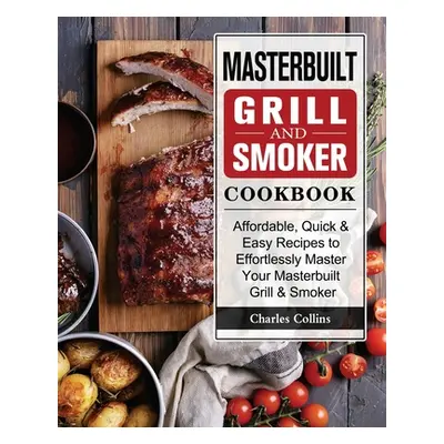 "Masterbuilt Grill & Smoker Cookbook: Affordable, Quick & Easy Recipes to Effortlessly Master Yo