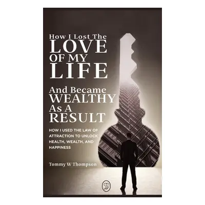 "How I Lost the Love of My Life and Became Wealthy as a Result: How I Used the Law of Attraction