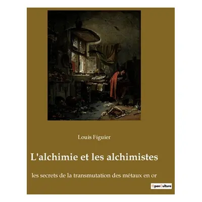 "L'alchimie et les alchimistes: les secrets de la transmutation des mtaux en or" - "" ("Figuier 