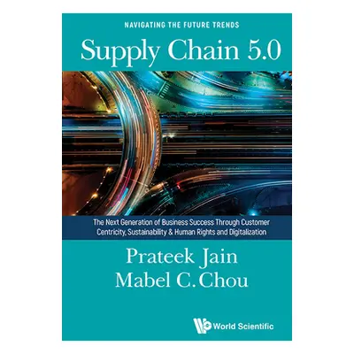 "Supply Chain 5.0: The Next Generation of Business Success Through Customer Centricity, Sustaina