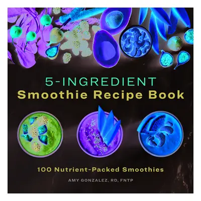 "5 Ingredient Smoothie Recipe Book: 100 Nutrient-Packed Smoothies" - "" ("Gonzalez Amy")(Paperba