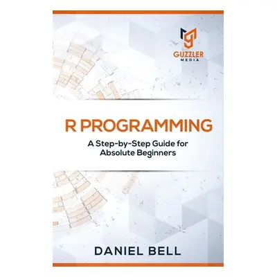 "R Programming: A Step-by-Step Guide for Absolute Beginners" - "" ("Daniel Bell")(Paperback)