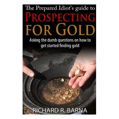 "The Prepared Idiot's Guide to Gold Prospecting" - "" ("Barna Richard")(Paperback)