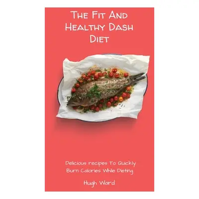 "The Fit And Healthy Dash Diet: Delicious Recipes to Quickly Burn Calories While dieting" - "" (