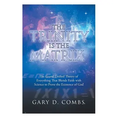 "The Trinity Is the Matrix: The Grand Unified Theory of Everything That Blends Faith with Scienc