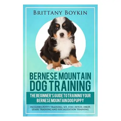 "Bernese Mountain Dog Training: The Beginner's Guide to Training Your Bernese Mountain Dog Puppy