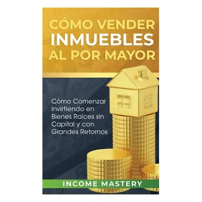 "Cmo vender inmuebles al por mayor: Cmo Comenzar Invirtiendo en Bienes Races sin Capital y con G