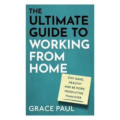 "The Ultimate Guide to Working from Home: How to Stay Sane, Healthy and Be More Productive Than 