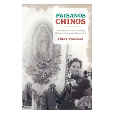 "Paisanos Chinos: Transpacific Politics Among Chinese Immigrants in Mexico" - "" ("Gonzalez Fred