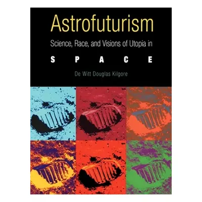 "Astrofuturism: Science, Race, and Visions of Utopia in Space" - "" ("Kilgore de Witt Douglas")(