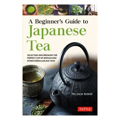 "A Beginner's Guide to Japanese Tea: Selecting and Brewing the Perfect Cup of Sencha, Matcha, an