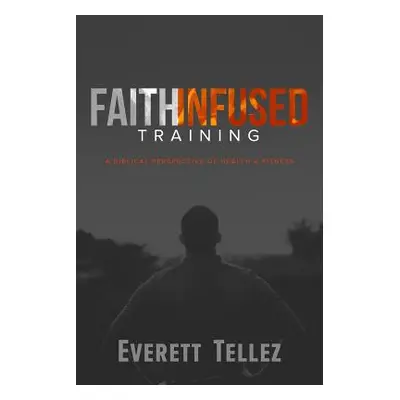 "Faith-Infused Training: A Biblical Perspective of Health and Fitness" - "" ("Tellez Everett")(P