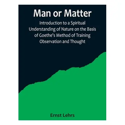 "Man or Matter; Introduction to a Spiritual Understanding of Nature on the Basis of Goethe's Met