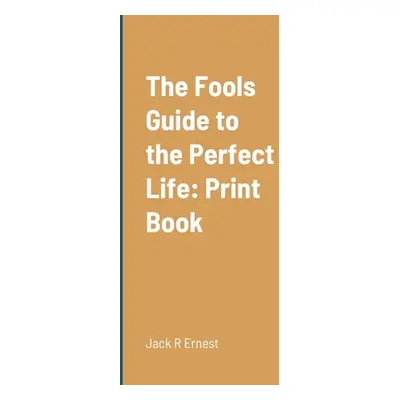 "The Fools Guide to the Perfect Life: Print Book" - "" ("Ernest Jack R.")(Paperback)