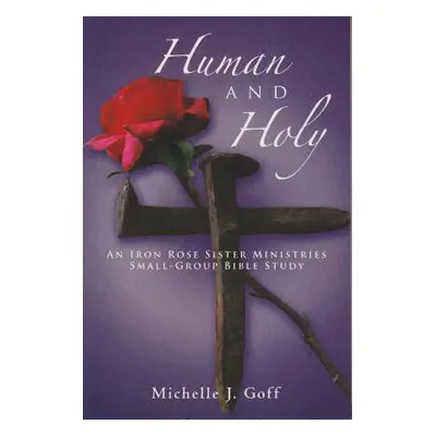 "Human and Holy: An Iron Rose Sister Ministries Small-Group Bible Study" - "" ("Goff Michelle J.