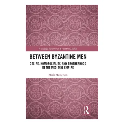 "Between Byzantine Men: Desire, Homosociality, and Brotherhood in the Medieval Empire" - "" ("Ma