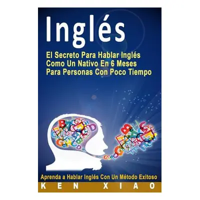 "Ingls: El Secreto Para Hablar Ingls Como Un Nativo En 6 Meses Para Personas Con Poco Tiempo (Sp