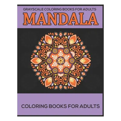 "Grayscale Coloring Books For Adults: Mandala Coloring Books For Adults: Stress Relieving Mandal