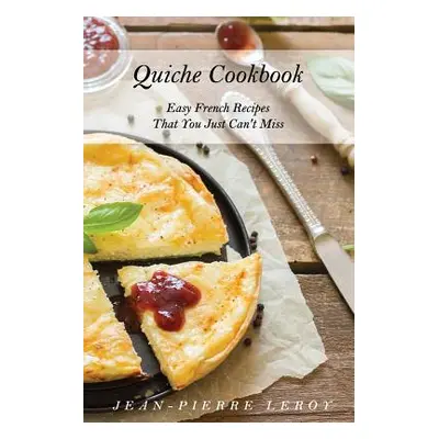 "Quiche Cookbook: Easy French Recipes That You Just Can't Miss" - "" ("Leroy Jean-Pierre")(Paper