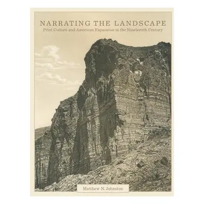 "Narrating the Landscape, Volume 24: Print Culture and American Expansion in the Nineteenth Cent