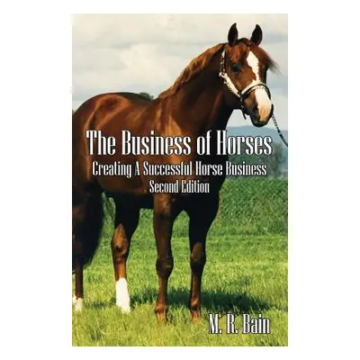 "The Business of Horses: Creating a Successful Horse Business Second Edition" - "" ("Bain M. R."