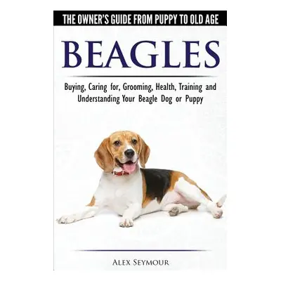 "Beagles - The Owner's Guide from Puppy to Old Age - Choosing, Caring for, Grooming, Health, Tra