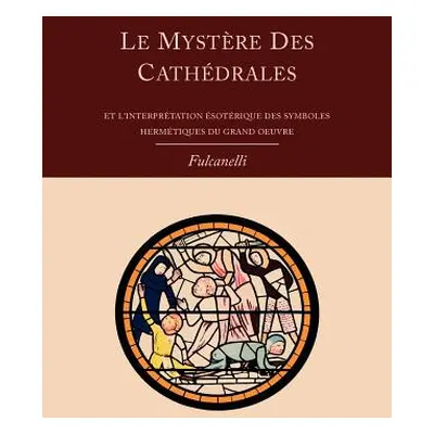 "Le Mystere Des Cathedrales Et L'Interpretation Esoterique Des Symboles Hermetiques Du Grand-Oeu