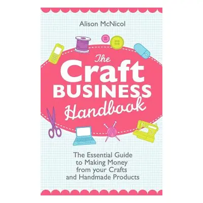 "The Craft Business Handbook: The Essential Guide to Making Money from Your Crafts and Handmade 