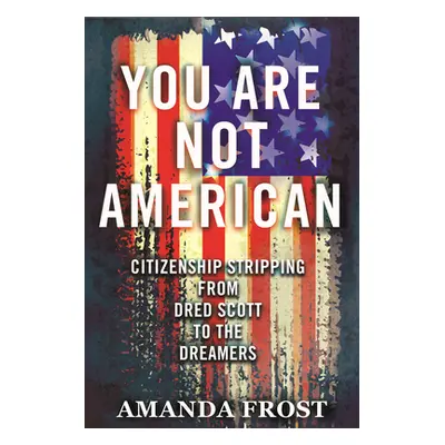 "You Are Not American: Citizenship Stripping from Dred Scott to the Dreamers" - "" ("Frost Amand