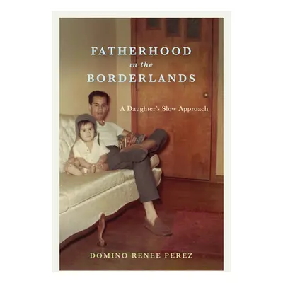 "Fatherhood in the Borderlands: A Daughter's Slow Approach" - "" ("Perez Domino Renee")(Paperbac