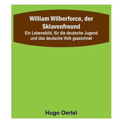 "William Wilberforce, der Sklavenfreund; Ein Lebensbild, fr die deutsche Jugend und das deutsche