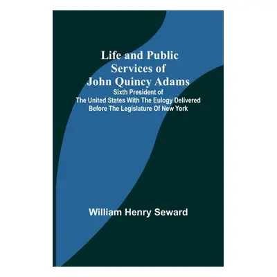 "Life and Public Services of John Quincy Adams: Sixth President of the Unied States With the Eul