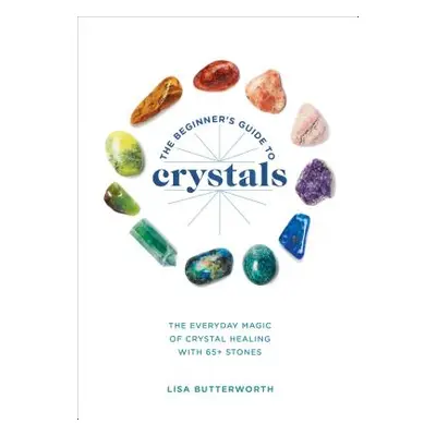 "The Beginner's Guide to Crystals: The Everyday Magic of Crystal Healing, with 65+ Stones" - "" 