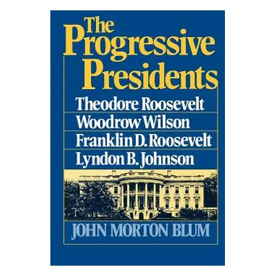 "The Progressive Presidents: Theodore Roosevelt, Woodrow Wilson, Franklin D. Roosevelt, Lyndon B