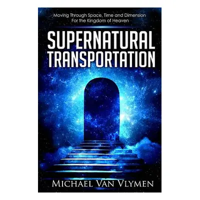 "Supernatural Transportation: Moving Through Space, Time and Dimension for the Kingdom of Heaven