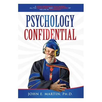 "Psychology Confidential: A Crazy Professor Tells Almost All the Adventures and Misadventures of