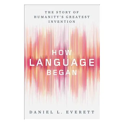 "How Language Began: The Story of Humanity's Greatest Invention" - "" ("Everett Daniel L.")(Pevn