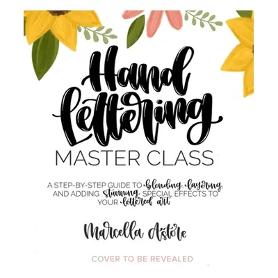 "Hand Lettering Master Class: A Step-By-Step Guide to Blending, Layering and Adding Stunning Spe