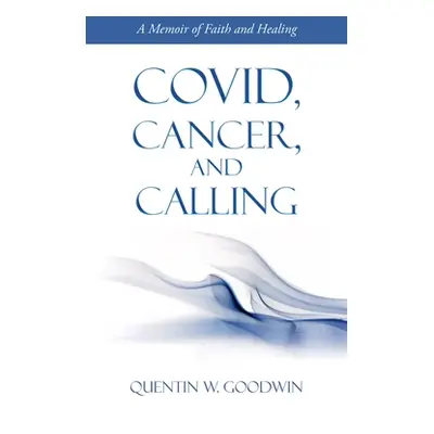 "Covid, Cancer, and Calling: A Memoir of Faith and Healing" - "" ("Goodwin Quentin W.")(Paperbac