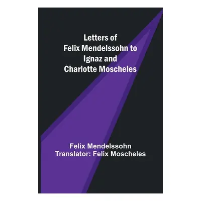 "Letters of Felix Mendelssohn to Ignaz and Charlotte Moscheles" - "" ("Mendelssohn Translator Fe