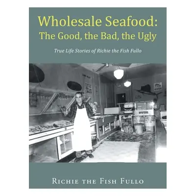 "Wholesale Seafood: The Good, the Bad, the Ugly: True Life Stories of Richie the Fish Fullo" - "