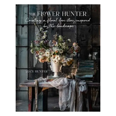 "The Flower Hunter: Creating a Floral Love Story Inspired by the Landscape" - "" ("Hunter Lucy")