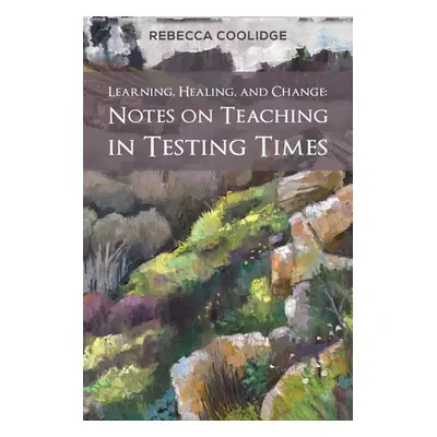 "Learning, Healing, and Change: Notes on Teaching in Testing Times" - "" ("Coolidge Rebecca")(Pa