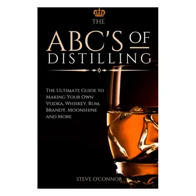 "The ABC'S of Distilling: The Ultimate Guide to Making Your Own Vodka, Whiskey, Rum, Brandy, Moo