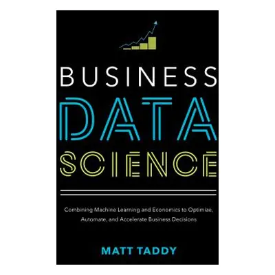 "Business Data Science: Combining Machine Learning and Economics to Optimize, Automate, and Acce