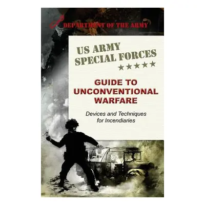 "U.S. Army Special Forces Guide to Unconventional Warfare: Devices and Techniques for Incendiari