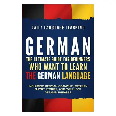 "German: The Ultimate Guide for Beginners Who Want to Learn the German Language, Including Germa